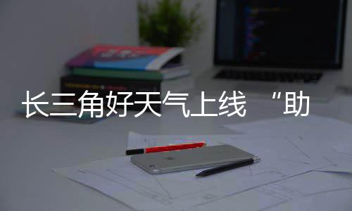 天气上线助攻长三程角好假期返