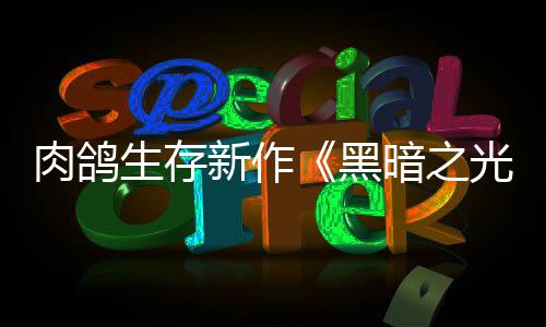 新作幸存暗之肉鸽日推生存者光黑出5月