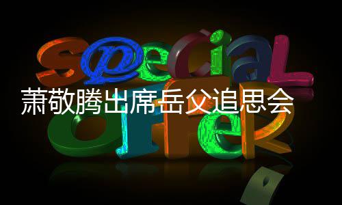 萧敬席岳腾出思会 致父追辞落泪