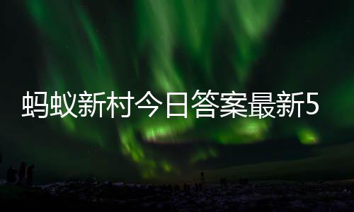 新村新村答案答题答案蚂蚁蚂蚁2日最新正确今日5月