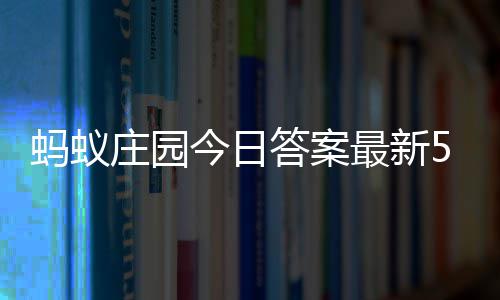 答案答题答案蚂蚁每日6日庄园最新庄园今日5月