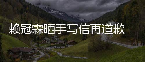 信再道歉爱了谈恋女朋吗有没有手写冠霖友赖冠霖晒 赖