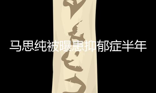 新笑曝患开花年后马思我症半发文纯被抑郁又重了