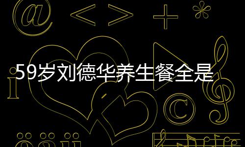 德华岁刘是素餐全菜 吃素坚持养生已经七年