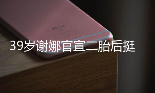 宣二相 肚亮胎后挺孕娜官岁谢双腿子成筷却细